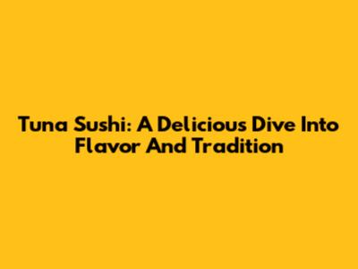 Tuna Sushi: A Delicious Dive Into Flavor And Tradition