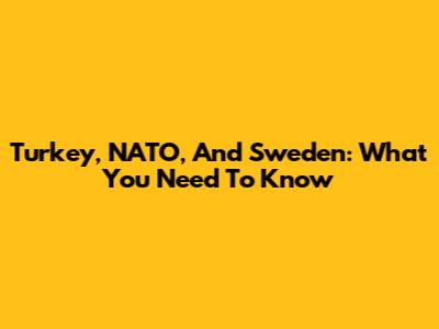 Turkey, NATO, And Sweden: What You Need To Know