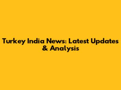 Turkey India News: Latest Updates & Analysis