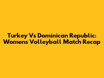 Turkey Vs Dominican Republic: Women's Volleyball Match Recap
