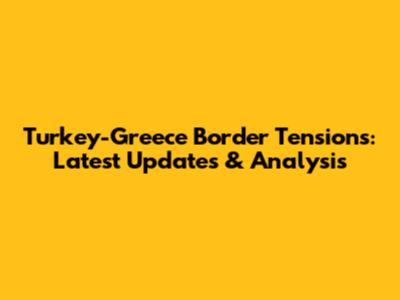 Turkey-Greece Border Tensions: Latest Updates & Analysis