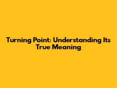 Turning Point: Understanding Its True Meaning