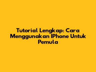 Tutorial Lengkap: Cara Menggunakan IPhone Untuk Pemula