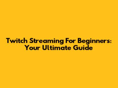 Twitch Streaming For Beginners: Your Ultimate Guide