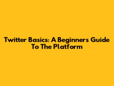 Twitter Basics: A Beginner's Guide To The Platform