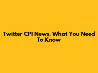 Twitter CPI News: What You Need To Know
