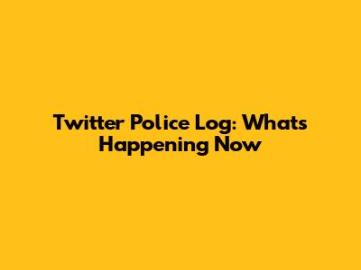 Twitter Police Log: What's Happening Now