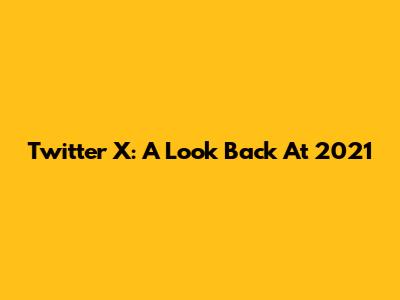 Twitter X: A Look Back At 2021