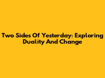 Two Sides Of Yesterday: Exploring Duality And Change