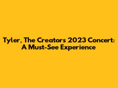 Tyler, The Creator's 2023 Concert: A Must-See Experience