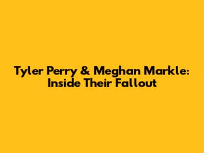 Tyler Perry & Meghan Markle: Inside Their Fallout