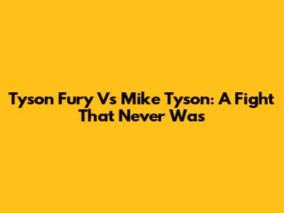 Tyson Fury Vs Mike Tyson: A Fight That Never Was
