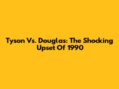 Tyson Vs. Douglas: The Shocking Upset Of 1990