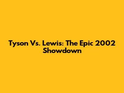 Tyson Vs. Lewis: The Epic 2002 Showdown