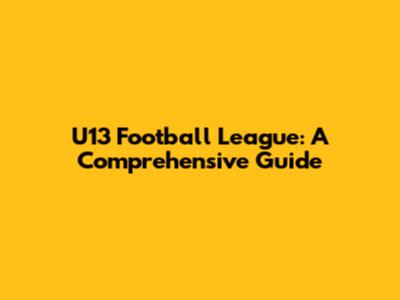 U13 Football League: A Comprehensive Guide