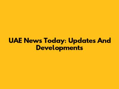 UAE News Today: Updates And Developments