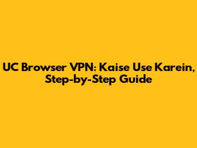 UC Browser VPN: Kaise Use Karein, Step-by-Step Guide