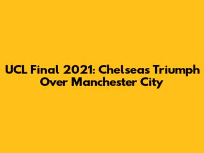 UCL Final 2021: Chelsea's Triumph Over Manchester City