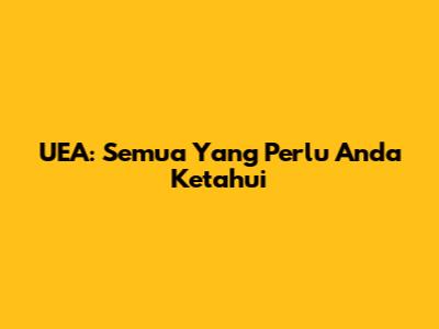 UEA: Semua Yang Perlu Anda Ketahui