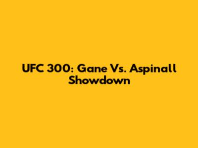 UFC 300: Gane Vs. Aspinall Showdown