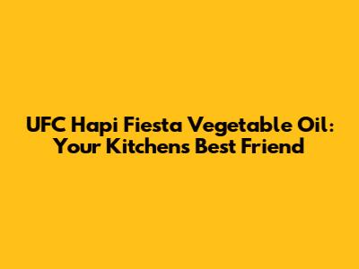 UFC Hapi Fiesta Vegetable Oil: Your Kitchen's Best Friend