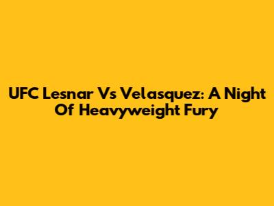 UFC Lesnar Vs Velasquez: A Night Of Heavyweight Fury