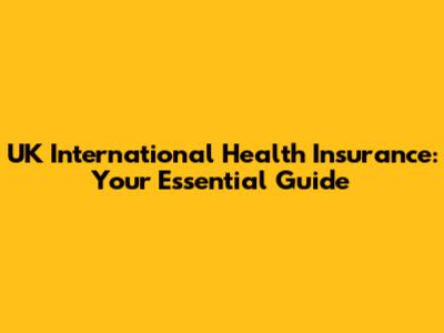 UK International Health Insurance: Your Essential Guide