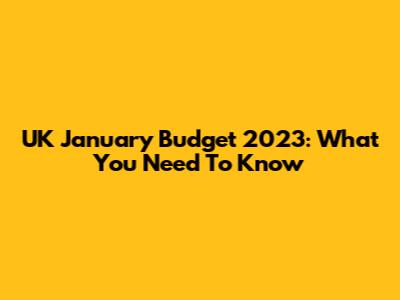 UK January Budget 2023: What You Need To Know