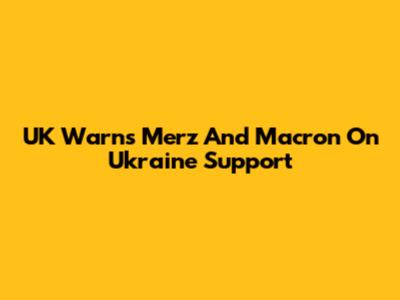 UK Warns Merz And Macron On Ukraine Support