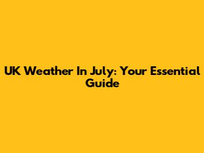 UK Weather In July: Your Essential Guide