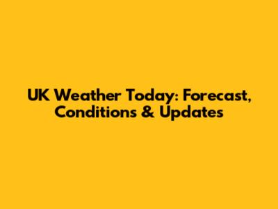 UK Weather Today: Forecast, Conditions & Updates