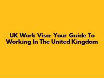 UK Work Visa: Your Guide To Working In The United Kingdom