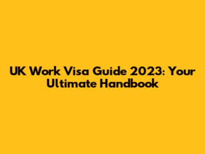 UK Work Visa Guide 2023: Your Ultimate Handbook