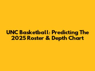 UNC Basketball: Predicting The 2025 Roster & Depth Chart