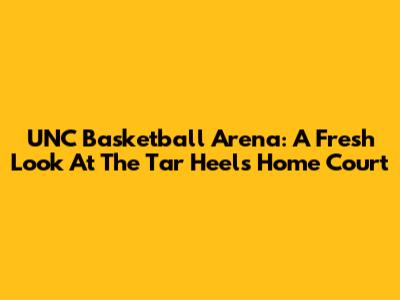 UNC Basketball Arena: A Fresh Look At The Tar Heels' Home Court