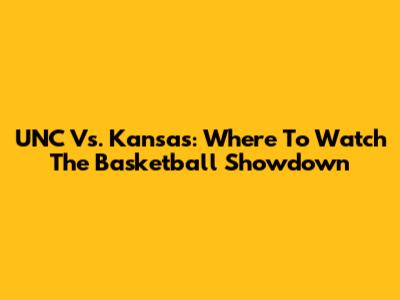 UNC Vs. Kansas: Where To Watch The Basketball Showdown