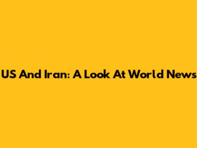 US And Iran: A Look At World News