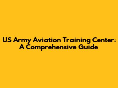 US Army Aviation Training Center: A Comprehensive Guide