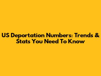 US Deportation Numbers: Trends & Stats You Need To Know