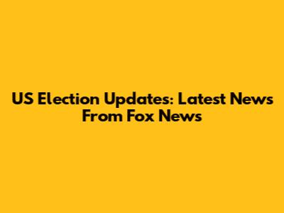US Election Updates: Latest News From Fox News