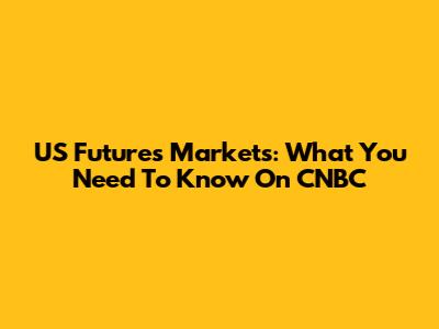 US Futures Markets: What You Need To Know On CNBC