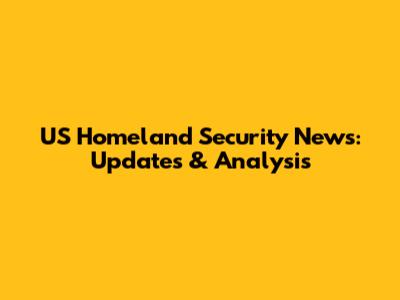 US Homeland Security News: Updates & Analysis