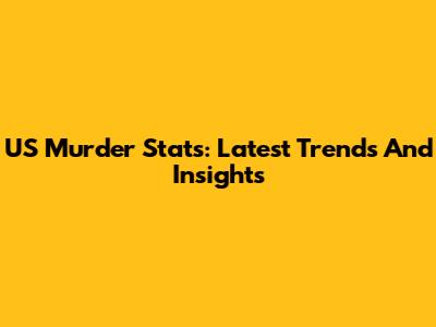 US Murder Stats: Latest Trends And Insights