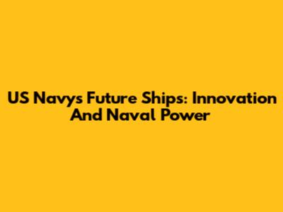 US Navy's Future Ships: Innovation And Naval Power