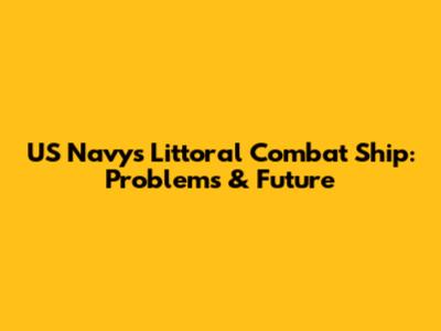 US Navy's Littoral Combat Ship: Problems & Future
