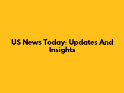 US News Today: Updates And Insights