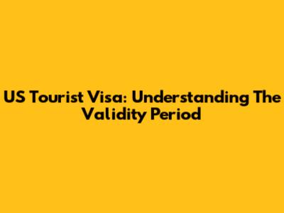 US Tourist Visa: Understanding The Validity Period