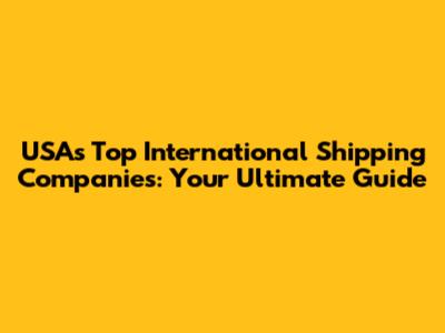 USA's Top International Shipping Companies: Your Ultimate Guide