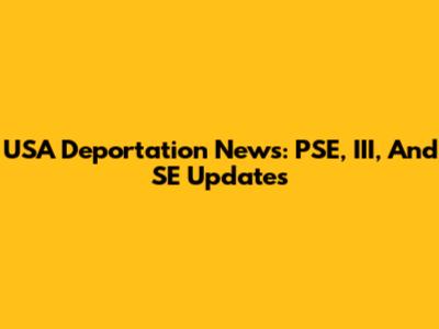 USA Deportation News: PSE, III, And SE Updates
