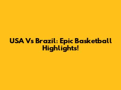 USA Vs Brazil: Epic Basketball Highlights!
